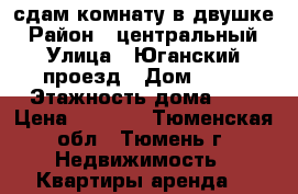 сдам комнату в двушке › Район ­ центральный › Улица ­ Юганский проезд › Дом ­ 11 › Этажность дома ­ 5 › Цена ­ 8 000 - Тюменская обл., Тюмень г. Недвижимость » Квартиры аренда   